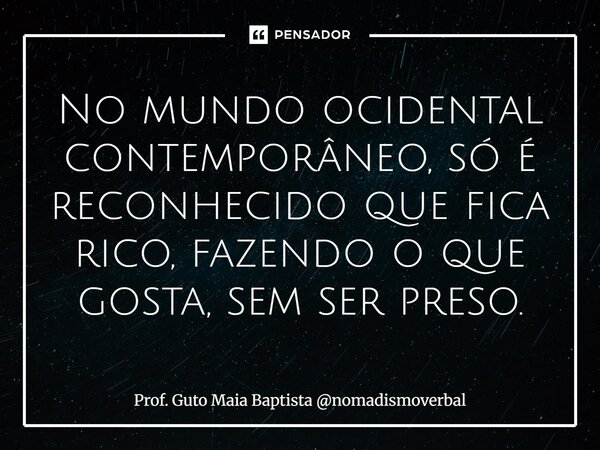 ⁠No mundo ocidental contemporâneo, só é reconhecido que fica rico, fazendo o que gosta, sem ser preso.... Frase de Prof. Guto Maia Baptista nomadismoverbal.