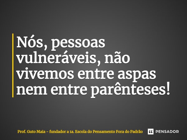 ⁠Nós, pessoas vulneráveis, não vivemos entre aspas nem entre parênteses!... Frase de Prof. Guto Maia - fundador a 1a. Escola do Pensamento Fora do Padrão.