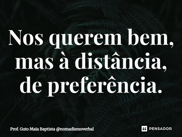 ⁠Nos querem bem, mas à distância, de preferência.... Frase de Prof. Guto Maia Baptista nomadismoverbal.