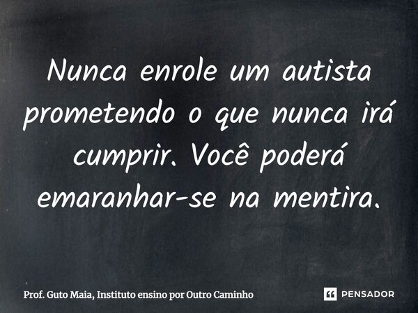 ⁠Nunca enrole um autista prometendo o que nunca irá cumprir. Você poderá emaranhar-se na mentira.... Frase de Prof. Guto Maia, Instituto ensino por Outro Caminho.