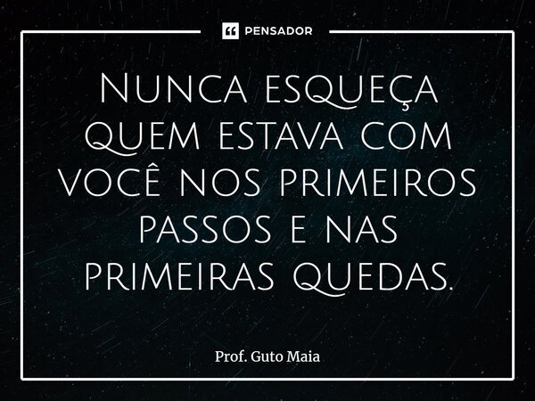 ⁠Nunca esqueça quem estava com você nos primeiros passos e nas primeiras quedas.... Frase de Prof. Guto Maia.