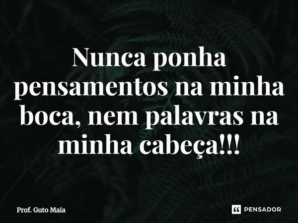 ⁠Nunca ponha pensamentos na minha boca, nem palavras na minha cabeça!!!... Frase de Prof. Guto Maia.