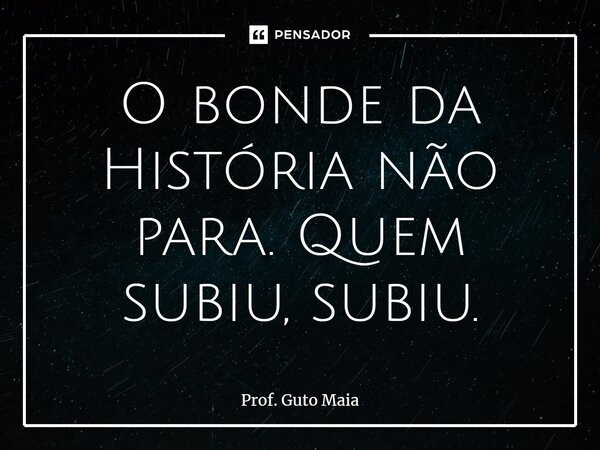 ⁠O bonde da História não para. Quem subiu, subiu.... Frase de Prof. Guto Maia.