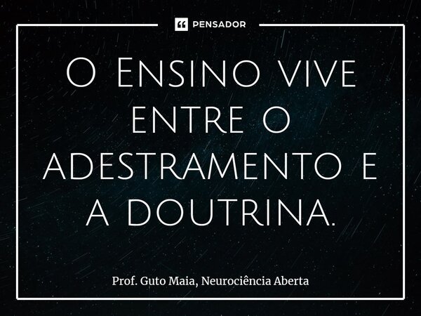⁠O Ensino vive entre o adestramento e a doutrina.... Frase de Prof. Guto Maia, Neurociência Aberta.