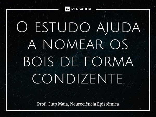 ⁠O estudo ajuda a nomear os bois de forma condizente.... Frase de Prof. Guto Maia, Neurociência Epistêmica.