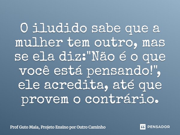 ⁠O iludido sabe que a mulher tem outro, mas se ela diz: "Não é o que você está pensando!", ele acredita, até que provem o contrário.... Frase de Prof Guto Maia, Projeto Ensino por Outro Caminho.