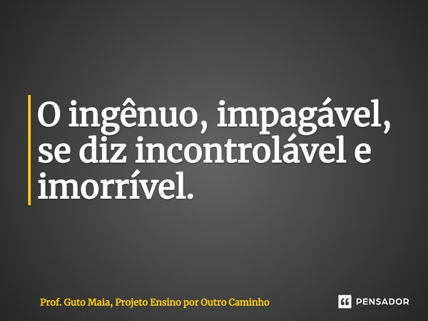 ⁠O ingênuo, impagável, se diz incontrolável e imorrível.... Frase de Prof. Guto Maia, Projeto Ensino por Outro Caminho.