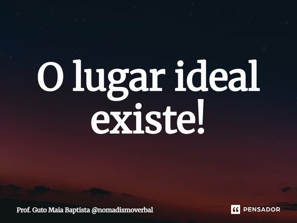 ⁠O lugar ideal existe!... Frase de Prof. Guto Maia Baptista nomadismoverbal.