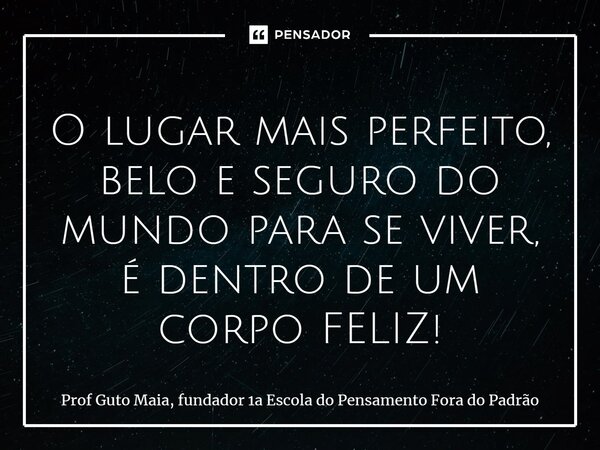 ⁠O lugar mais perfeito, belo e seguro do mundo para se viver, é dentro de um corpo FELIZ!... Frase de Prof Guto Maia, fundador 1a Escola do Pensamento Fora do Padrão.