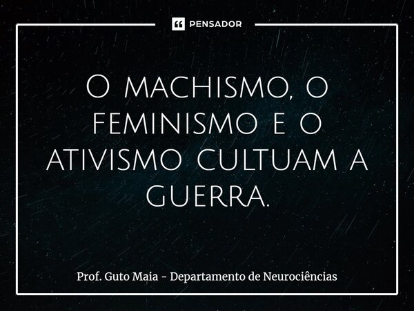⁠O machismo, o feminismo e o ativismo cultuam a guerra.... Frase de Prof. Guto Maia - Departamento de Neurociências.