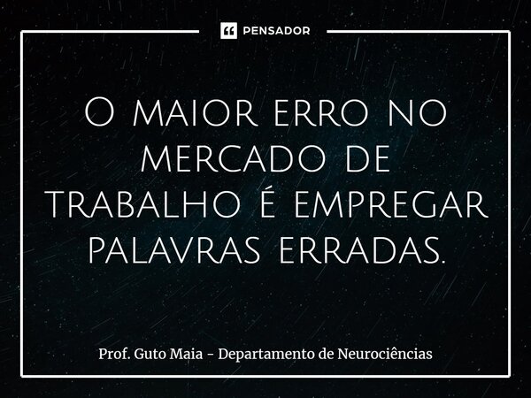 ⁠O maior erro no mercado de trabalho é empregar palavras erradas.... Frase de Prof. Guto Maia - Departamento de Neurociências.