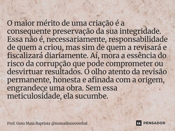 O maior mérito de uma criação é a consequente preservação da sua integridade. Essa não é, necessariamente, responsabilidade de quem a criou, mas sim de quem ... Frase de Prof. Guto Maia Baptista nomadismoverbal.