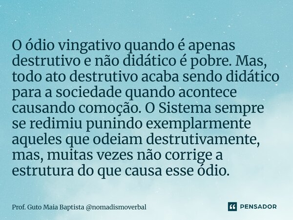O ódio vingativo quando é apenas destrutivo e não didático é pobre. Mas, todo ato destrutivo acaba sendo didático para a sociedade quando acontece causando com... Frase de Prof. Guto Maia Baptista nomadismoverbal.