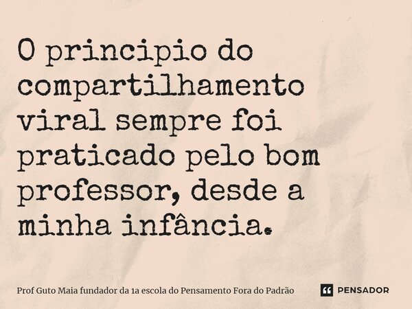⁠O principio do compartilhamento viral sempre foi praticado pelo bom professor, desde a minha infância.... Frase de Prof Guto Maia fundador da 1a escola do Pensamento Fora do Padrão.