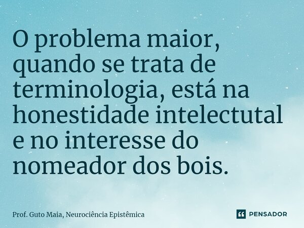 ⁠O problema maior, quando se trata de terminologia, está na honestidade intelectual e no interesse do nomeador dos bois.... Frase de Prof. Guto Maia, Neurociência Epistêmica.