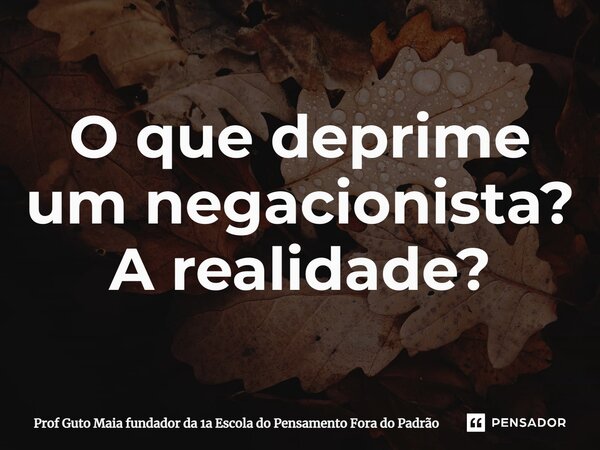 ⁠O que deprime um negacionista? A realidade?... Frase de Prof Guto Maia fundador da 1a Escola do Pensamento Fora do Padrão.