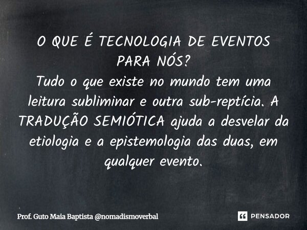 O QUE É TECNOLOGIA DE EVENTOS PARA NÓS? Tudo o que existe no mundo tem uma leitura subliminar e outra sub-reptícia. A TRADUÇÃO SEMIÓTICA ajuda a desvelar da et... Frase de Prof. Guto Maia Baptista nomadismoverbal.
