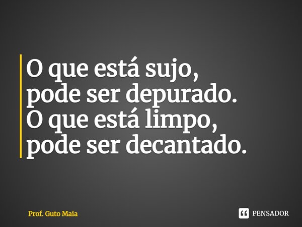 ⁠O que está sujo, pode ser depurado. O que está limpo, pode ser decantado.... Frase de Prof. Guto Maia.