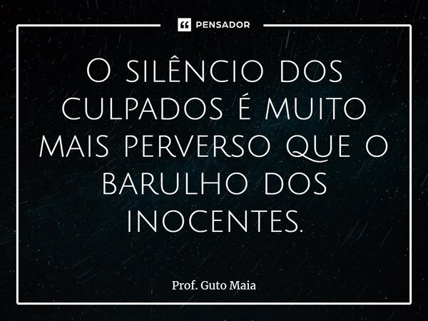 ⁠O silêncio dos culpados é muito mais perverso que o barulho dos inocentes.... Frase de Prof. Guto Maia.