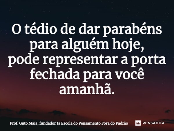 ⁠O tédio de dar parabéns para alguém hoje, pode representar a porta fechada para você amanhã.... Frase de Prof. Guto Maia, fundador 1a Escola do Pensamento Fora do Padrão.