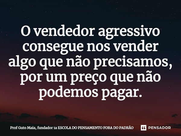 ⁠O vendedor agressivo consegue nos vender algo que não precisamos, por um preço que não podemos pagar.... Frase de Prof Guto Maia, fundador 1a ESCOLA DO PENSAMENTO FORA DO PADRÃO.