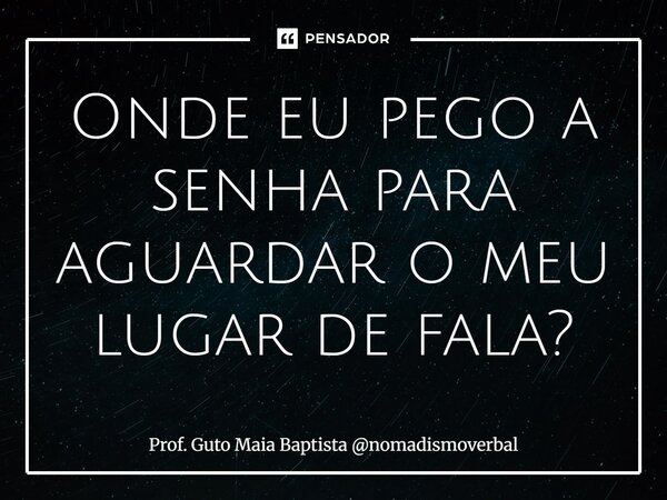 Onde eu pego a senha para⁠ aguardar o meu lugar de fala?... Frase de Prof. Guto Maia Baptista nomadismoverbal.