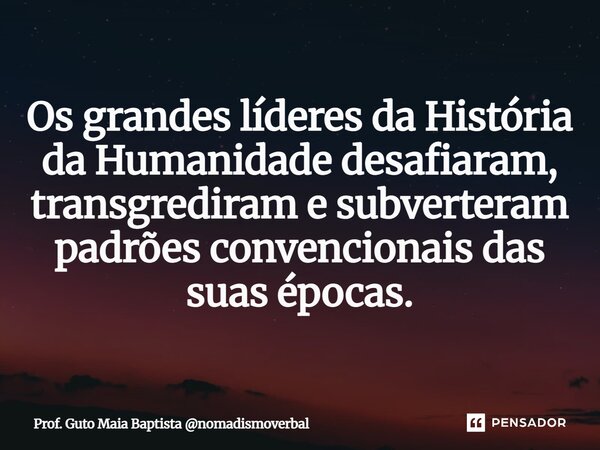 ⁠Os grandes líderes da História da Humanidade desafiaram, transgrediram e subverteram padrões convencionais das suas épocas.... Frase de Prof. Guto Maia Baptista nomadismoverbal.