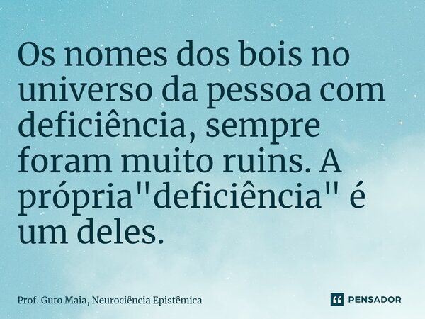 Os nomes dos bois no universo da pessoa com deficiência, sempre foram muito ruins. A própria "deficiência" é um deles.... Frase de Prof. Guto Maia, Neurociência Epistêmica.