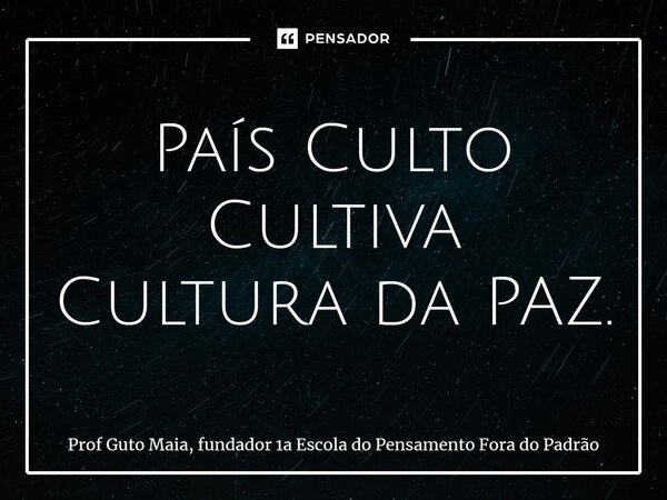 ⁠País Culto Cultiva Cultura da PAZ.... Frase de Prof Guto Maia, fundador 1a Escola do Pensamento Fora do Padrão.