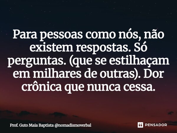 ⁠Para pessoas como nós, não existem respostas. Só perguntas. (que se estilhaçam em milhares de outras). Dor crônica que nunca cessa.⁠... Frase de Prof. Guto Maia Baptista nomadismoverbal.