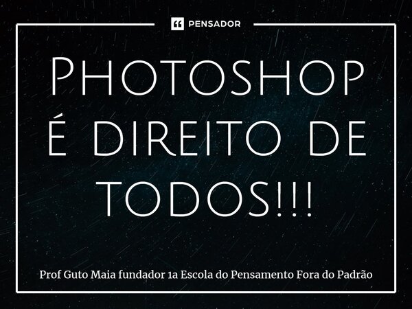 ⁠Photoshop é direito de todos!!!... Frase de Prof Guto Maia fundador 1a Escola do Pensamento Fora do Padrão.