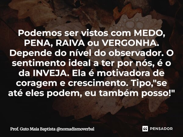 Podemos ser vistos com MEDO, PENA, RAIVA ou VERGONHA. Depende do nível do observador. O sentimento ideal a ter por nós, é o da INVEJA. Ela é motivadora de cora... Frase de Prof. Guto Maia Baptista nomadismoverbal.