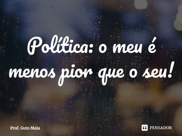 ⁠Política: o meu é menos pior que o seu!... Frase de Prof. Guto Maia.