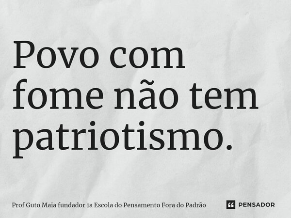 ⁠Povo com fome não tem patriotismo.... Frase de Prof Guto Maia fundador 1a Escola do Pensamento Fora do Padrão.