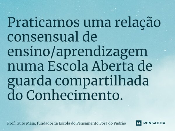 Praticamos uma relação consensual de ensino/aprendizagem numa Escola Aberta de guarda compartilhada do Conhecimento.... Frase de Prof. Guto Maia, fundador 1a Escola do Pensamento Fora do Padrão.
