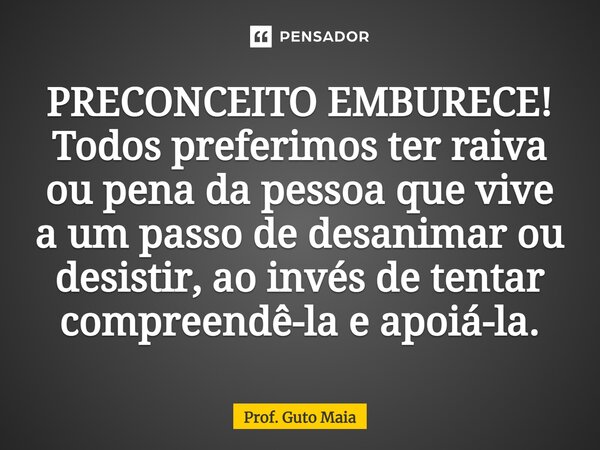 ⁠PRECONCEITO EMBURECE! Todos preferimos ter raiva ou pena da pessoa que vive a um passo de desanimar ou desistir, ao invés de tentar compreendê-la e apoiá-la.... Frase de Prof. Guto Maia.