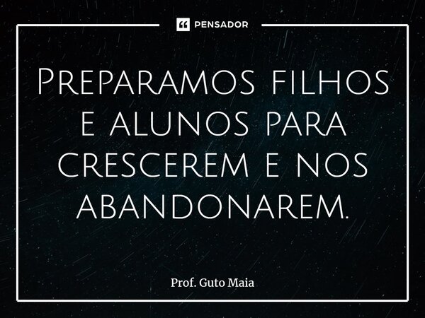 ⁠Preparamos filhos e alunos para crescerem e nos abandonarem.... Frase de Prof. Guto Maia.