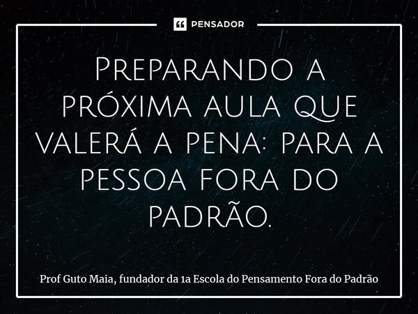 ⁠Preparando a próxima aula que valerá a pena: para a pessoa fora do padrão.... Frase de Prof Guto Maia, fundador da 1a Escola do Pensamento Fora do Padrão.