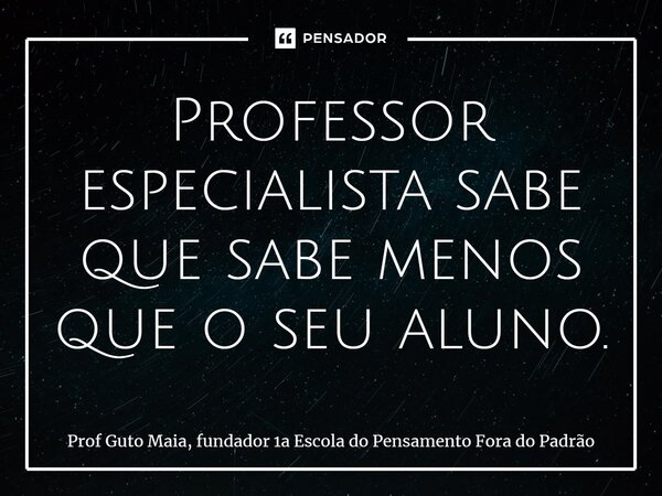 ⁠Professor especialista sabe que sabe menos que o seu aluno.... Frase de Prof Guto Maia, fundador 1a Escola do Pensamento Fora do Padrão.