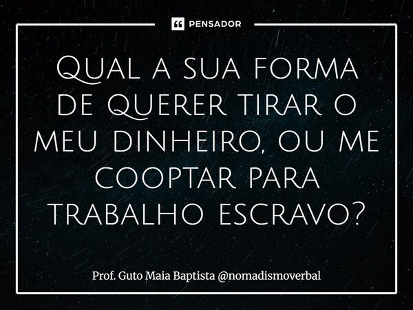 ⁠Qual a sua forma de querer tirar o meu dinheiro, ou me cooptar para trabalho escravo?... Frase de Prof. Guto Maia Baptista nomadismoverbal.