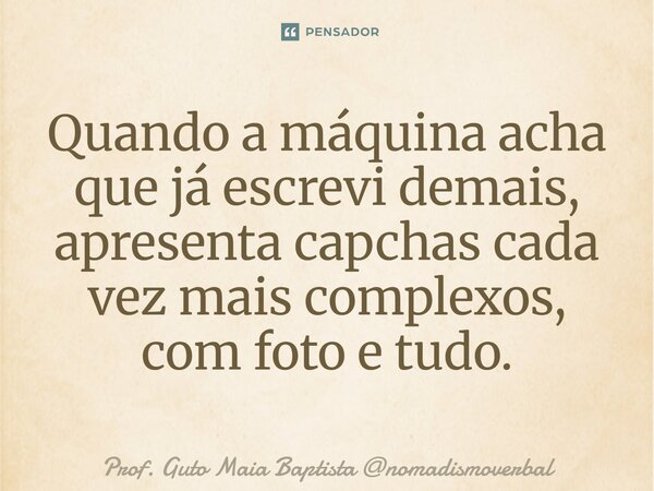 ⁠Quando a máquina acha que já escrevi demais, apresenta capchas cada vez mais complexos, com foto e tudo.... Frase de Prof. Guto Maia Baptista nomadismoverbal.