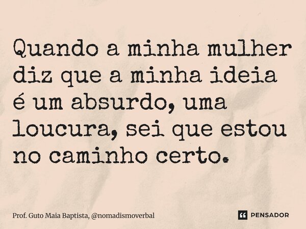 ⁠Quando a minha mulher diz que a minha ideia é um absurdo, uma loucura, sei que estou no caminho certo.... Frase de Prof. Guto Maia Baptista, nomadismoverbal.