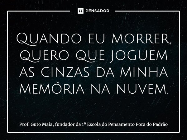 ⁠Quando eu morrer, quero que joguem as cinzas da minha memória na nuvem.... Frase de Prof. Guto Maia, fundador da 1 Escola do Pensamento Fora do Padrão.