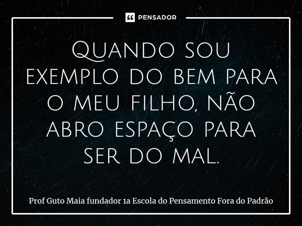Quando sou exemplo do bem para o meu filho, não abro espaço para ser do mal.... Frase de Prof Guto Maia fundador 1a Escola do Pensamento Fora do Padrão.