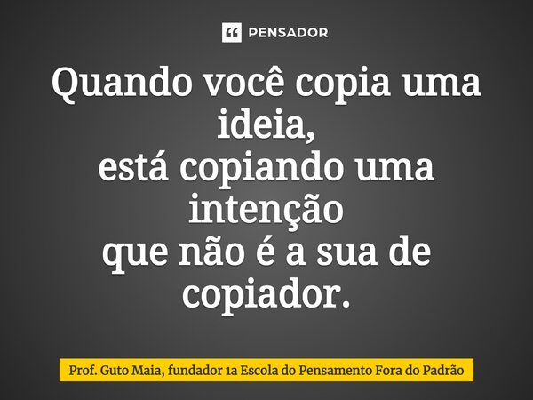 ⁠Quando você copia uma ideia, está copiando uma intenção que não é a sua de copiador.... Frase de Prof. Guto Maia, fundador 1a Escola do Pensamento Fora do Padrão.
