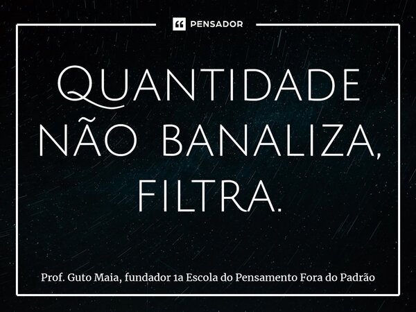 ⁠Quantidade não banaliza, filtra.... Frase de Prof. Guto Maia, fundador 1a Escola do Pensamento Fora do Padrão.