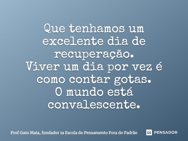 ⁠Que tenhamos um excelente dia de recuperação. Viver um dia por vez é como contar gotas. O mundo está convalescente.... Frase de Prof Guto Maia, fundador 1a Escola do Pensamento Fora do Padrão.