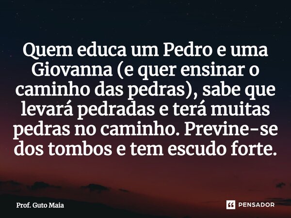 ⁠Quem educa um Pedro e uma Giovanna (e quer ensinar o caminho das pedras), sabe que levará pedradas e terá muitas pedras no caminho. Previne-se dos tombos e tem... Frase de Prof. Guto Maia.