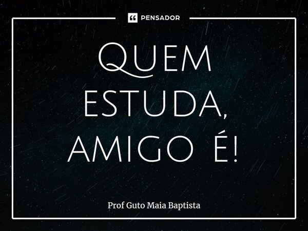 ⁠Quem estuda, amigo é!... Frase de Prof Guto Maia Baptista.