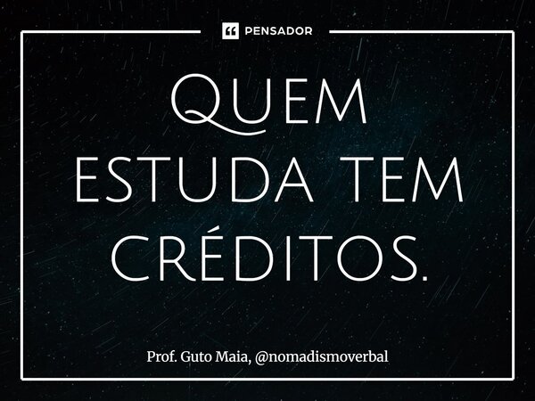 ⁠Quem estuda tem créditos.... Frase de Prof. Guto Maia, nomadismoverbal.